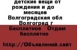 детские вещи от рождения и до 3-5 месяцев - Волгоградская обл., Волгоград г. Бесплатное » Отдам бесплатно   